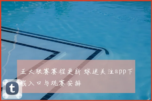 五大联赛赛程更新 球迷关注app下载入口与观赛安排