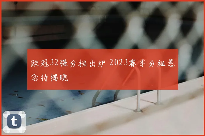欧冠32强分档出炉 2023赛季分组悬念待揭晓