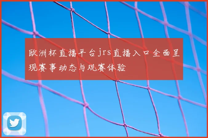 欧洲杯直播平台jrs直播入口全面呈现赛事动态与观赛体验