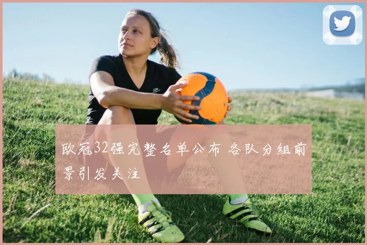 欧冠32强完整名单公布 各队分组前景引发关注
