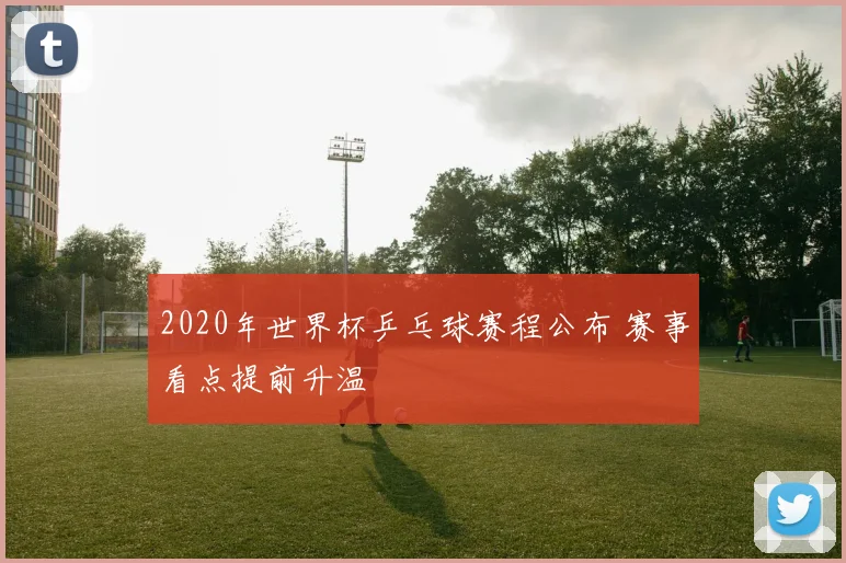 2020年世界杯乒乓球赛程公布 赛事看点提前升温