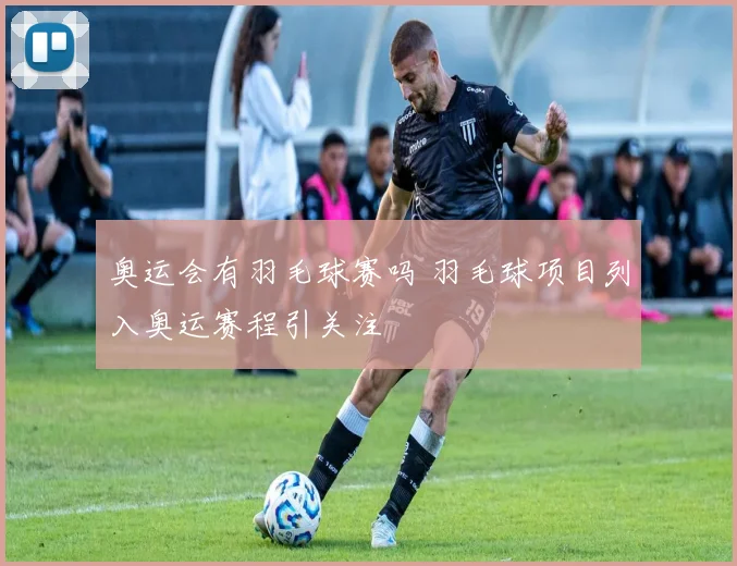 奥运会有羽毛球赛吗 羽毛球项目列入奥运赛程引关注