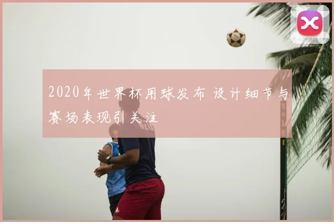 2020年世界杯用球发布 设计细节与赛场表现引关注