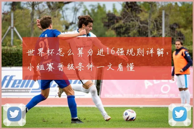 世界杯怎么算分进16强规则详解，小组赛晋级条件一文看懂