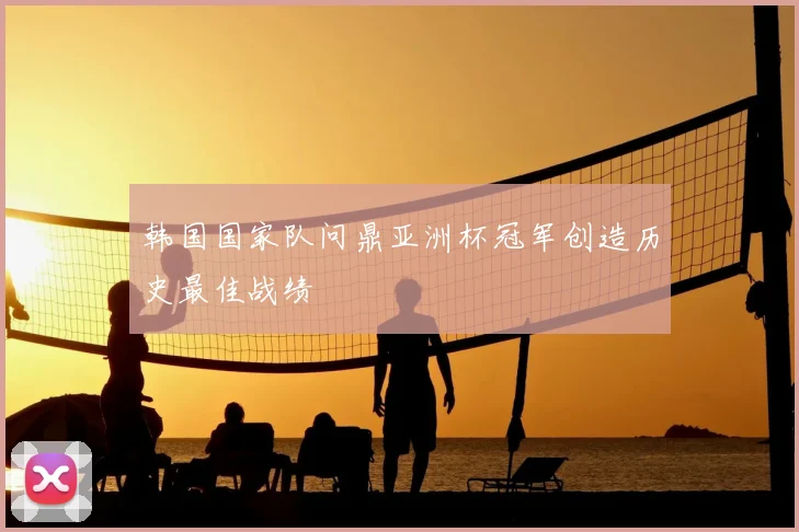 韩国国家队问鼎亚洲杯冠军创造历史最佳战绩