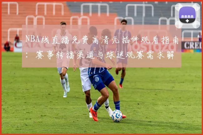 NBA线直播免费高清无插件观看指南:赛事转播渠道与球迷观赛需求解析