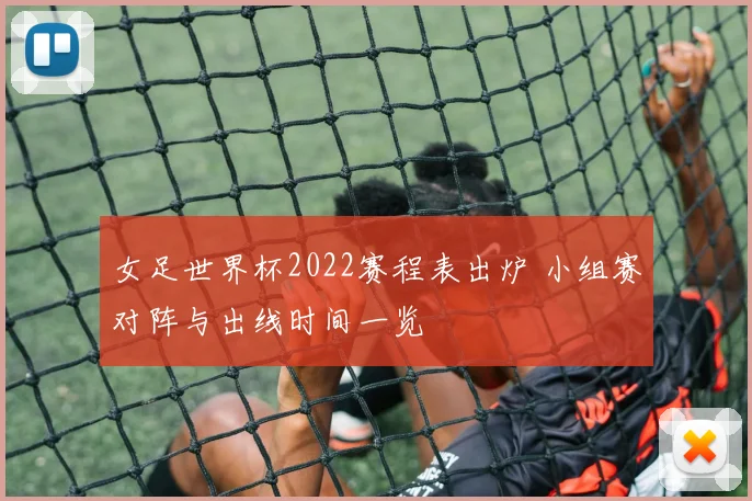女足世界杯2022赛程表出炉 小组赛对阵与出线时间一览