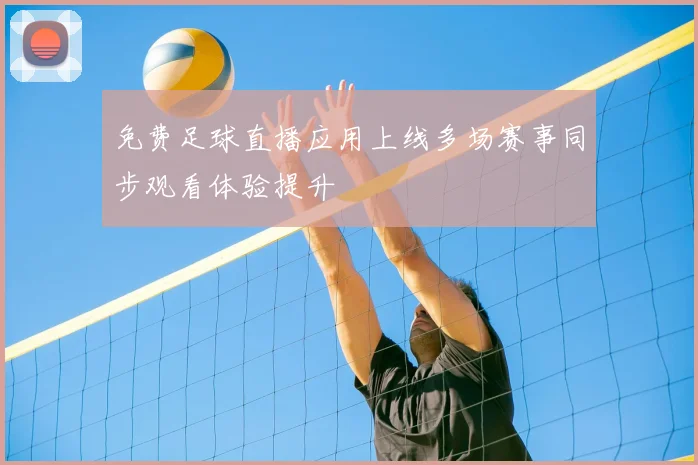 免费足球直播应用上线多场赛事同步观看体验提升