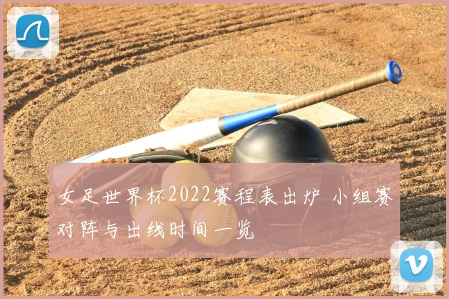 女足世界杯2022赛程表出炉 小组赛对阵与出线时间一览