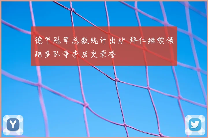 德甲冠军总数统计出炉 拜仁继续领跑多队争夺历史荣誉