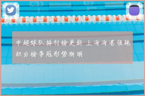 中超球队排行榜更新 上海海港领跑积分榜争冠形势渐明