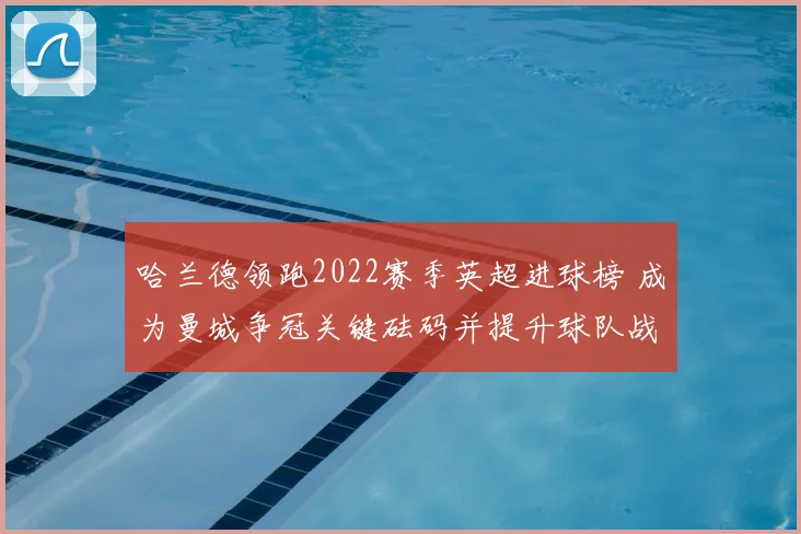 哈兰德领跑2022赛季英超进球榜 成为曼城争冠关键砝码并提升球队战力