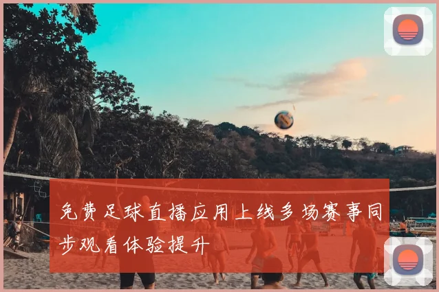免费足球直播应用上线多场赛事同步观看体验提升