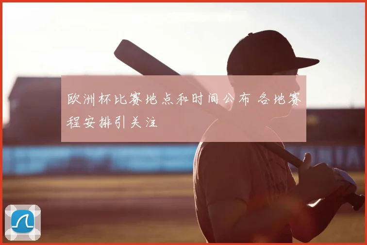 欧洲杯比赛地点和时间公布 各地赛程安排引关注