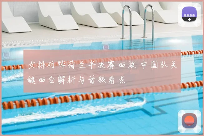 女排对阵荷兰半决赛回放 中国队关键回合解析与晋级看点