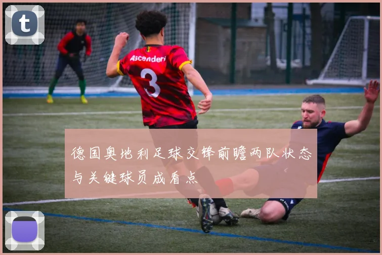 德国奥地利足球交锋前瞻两队状态与关键球员成看点