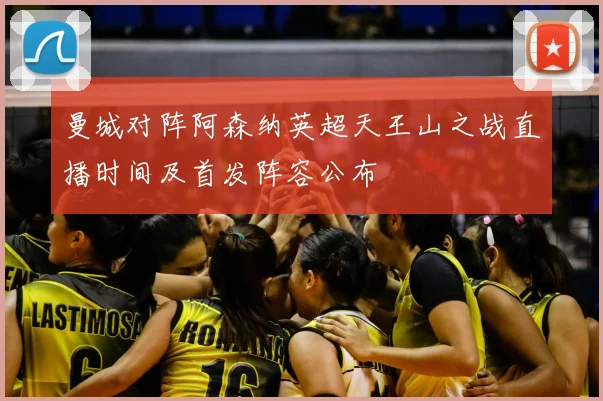 曼城对阵阿森纳英超天王山之战直播时间及首发阵容公布