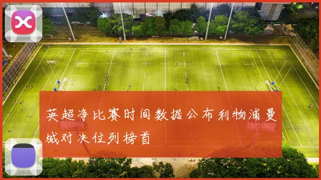英超净比赛时间数据公布利物浦曼城对决位列榜首
