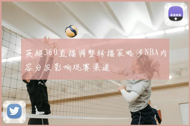 英超360直播调整转播策略涉NBA内容分发影响观赛渠道