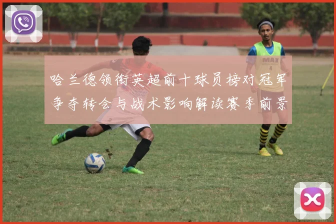 哈兰德领衔英超前十球员榜对冠军争夺转会与战术影响解读赛季前景