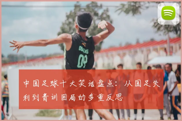 中国足球十大笑话盘点：从国足失利到青训困局的多重反思