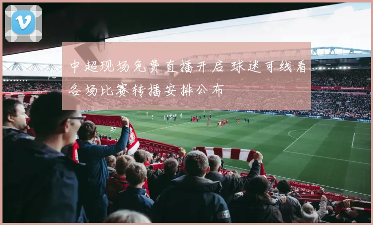 中超现场免费直播开启 球迷可线看各场比赛转播安排公布