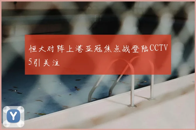 恒大对阵上港亚冠焦点战登陆CCTV5引关注