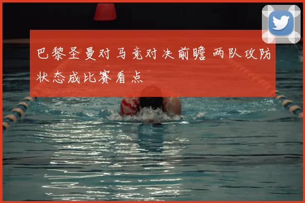 巴黎圣曼对马竞对决前瞻 两队攻防状态成比赛看点