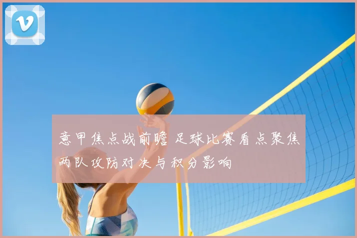 意甲焦点战前瞻 足球比赛看点聚焦两队攻防对决与积分影响