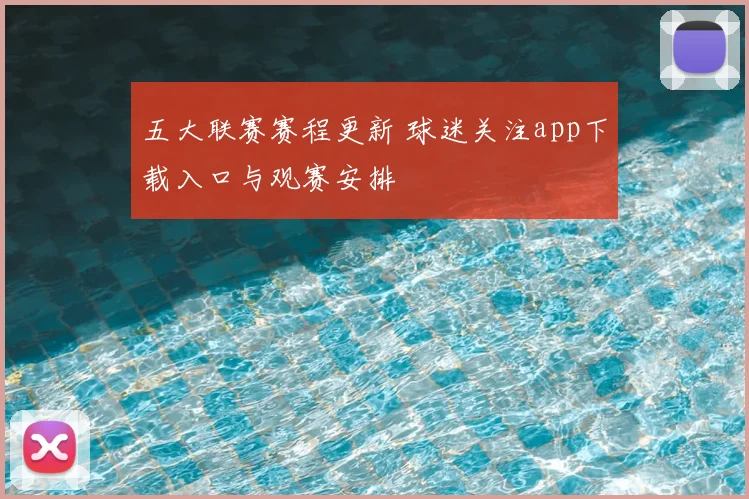 五大联赛赛程更新 球迷关注app下载入口与观赛安排