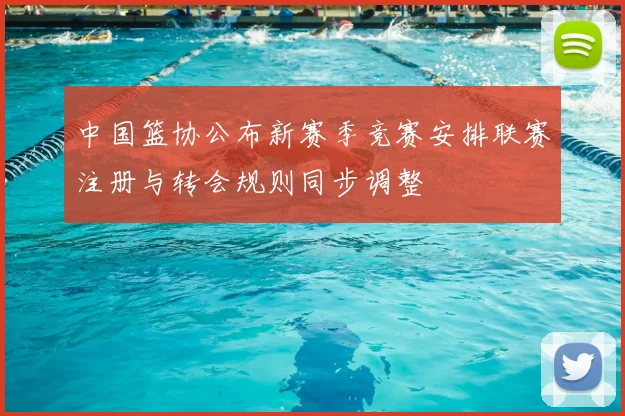 中国篮协公布新赛季竞赛安排联赛注册与转会规则同步调整
