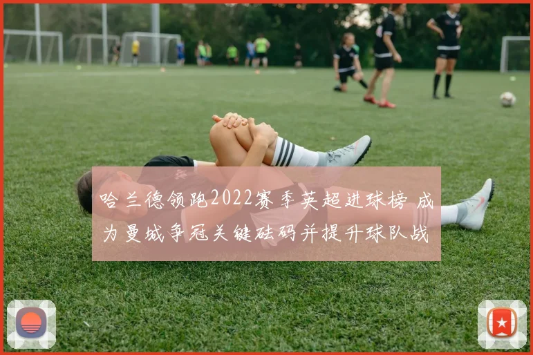 哈兰德领跑2022赛季英超进球榜 成为曼城争冠关键砝码并提升球队战力