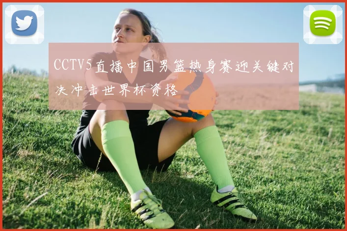 CCTV5直播中国男篮热身赛迎关键对决冲击世界杯资格