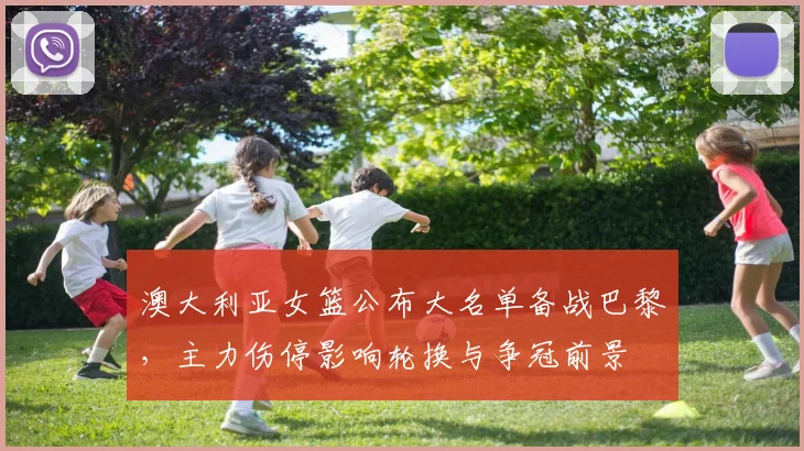 澳大利亚女篮公布大名单备战巴黎,主力伤停影响轮换与争冠前景