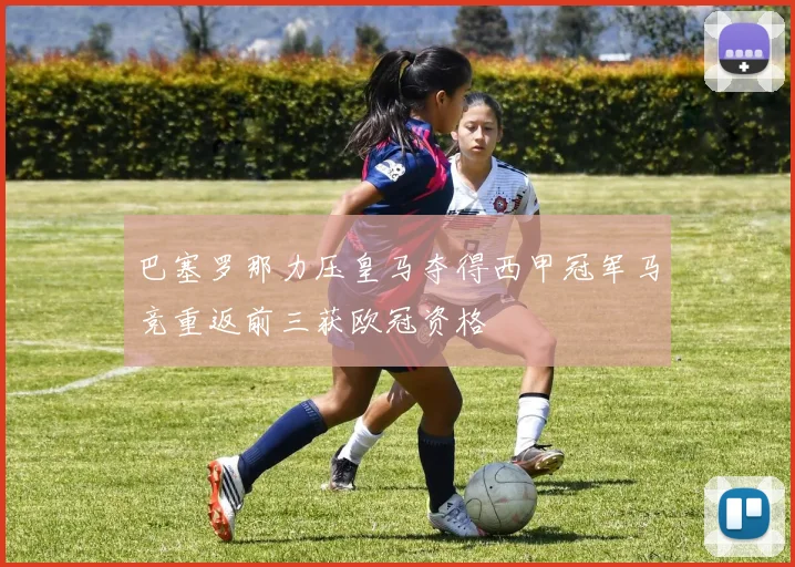 巴塞罗那力压皇马夺得西甲冠军马竞重返前三获欧冠资格