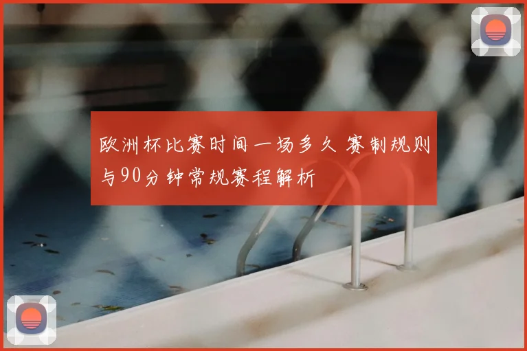 欧洲杯比赛时间一场多久 赛制规则与90分钟常规赛程解析