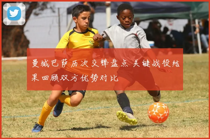 曼城巴萨历次交锋盘点 关键战役结果回顾双方优势对比