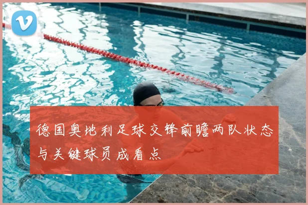 德国奥地利足球交锋前瞻两队状态与关键球员成看点