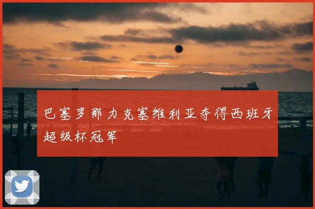 巴塞罗那力克塞维利亚夺得西班牙超级杯冠军