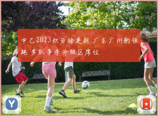 中乙2023积分榜更新 广东广州豹领跑 多队争夺升级区席位