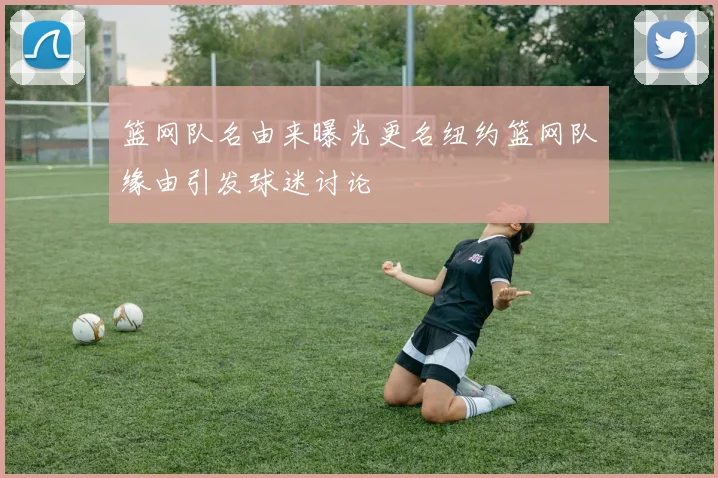 篮网队名由来曝光更名纽约篮网队缘由引发球迷讨论