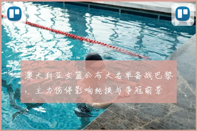 澳大利亚女篮公布大名单备战巴黎,主力伤停影响轮换与争冠前景