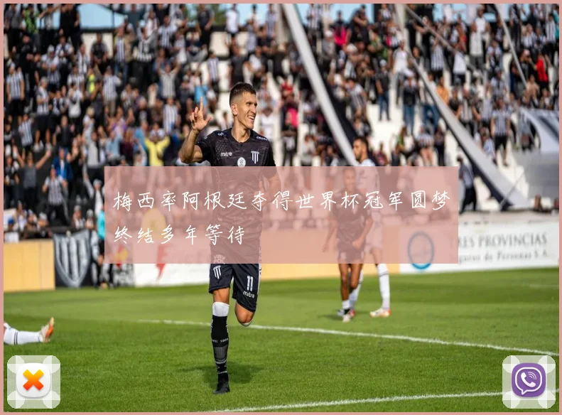 梅西率阿根廷夺得世界杯冠军圆梦终结多年等待