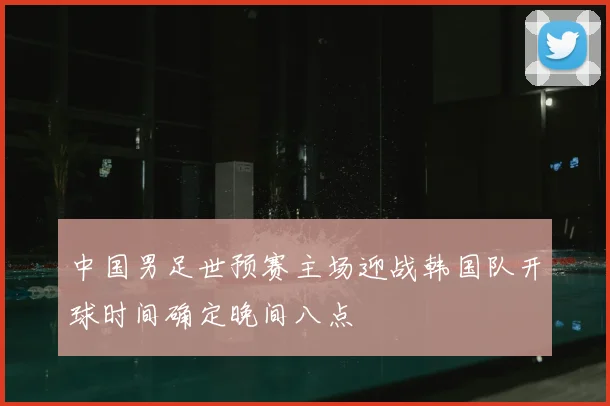 中国男足世预赛主场迎战韩国队开球时间确定晚间八点