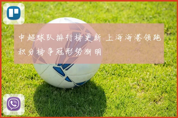 中超球队排行榜更新 上海海港领跑积分榜争冠形势渐明