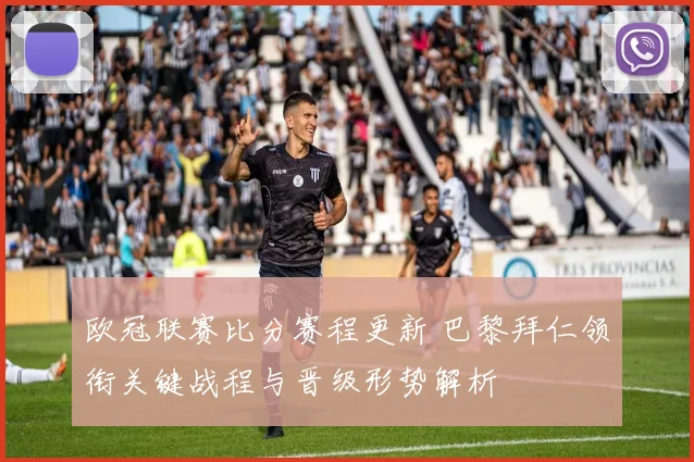 欧冠联赛比分赛程更新 巴黎拜仁领衔关键战程与晋级形势解析