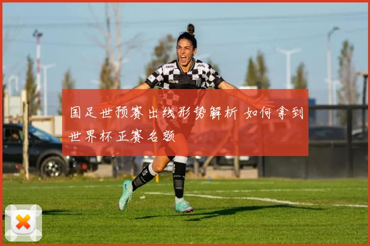 国足世预赛出线形势解析 如何拿到世界杯正赛名额