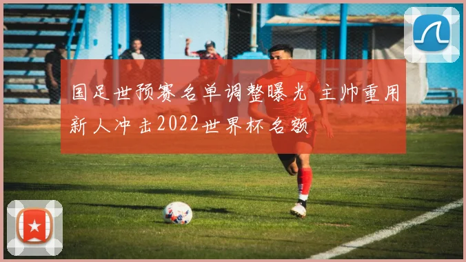 国足世预赛名单调整曝光 主帅重用新人冲击2022世界杯名额