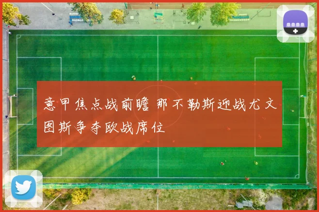 意甲焦点战前瞻 那不勒斯迎战尤文图斯争夺欧战席位