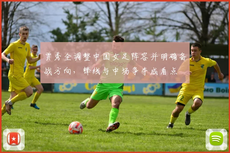 贾秀全调整中国女足阵容并明确备战方向,锋线与中场争夺成看点